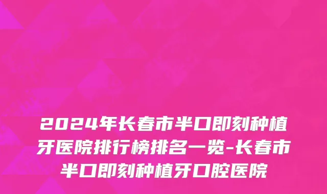 2024年长春市半口即刻种植牙医院排行榜排名一览-长春市半口即刻种植牙口腔医院
