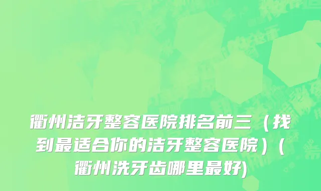 衢州洁牙整容医院排名前三（找到最适合你的洁牙整容医院）(衢州洗牙齿哪里最好)