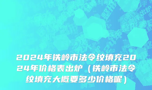 2024年铁岭市法令纹填充2024年价格表出炉（铁岭市法令纹填充大概要多少价格呢）