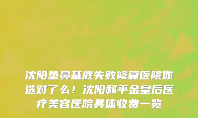 沈阳垫鼻基底失败修复医院你选对了么!沈阳和平金皇后医疗美容医院具体收费一览