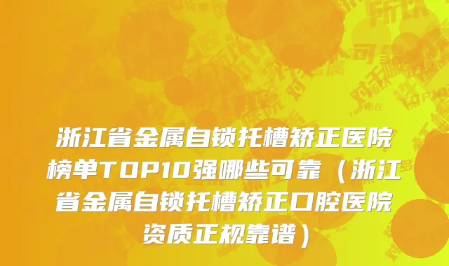 浙江省金属自锁托槽矫正医院榜单TOP10强哪些可靠（浙江省金属自锁托槽矫正口腔医院资质正规靠谱）