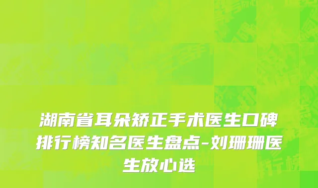 湖南省耳朵矫正手术医生口碑排行榜知名医生盘点-刘珊珊医生放心选