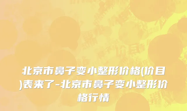 北京市鼻子变小整形价格(价目)表来了-北京市鼻子变小整形价格行情