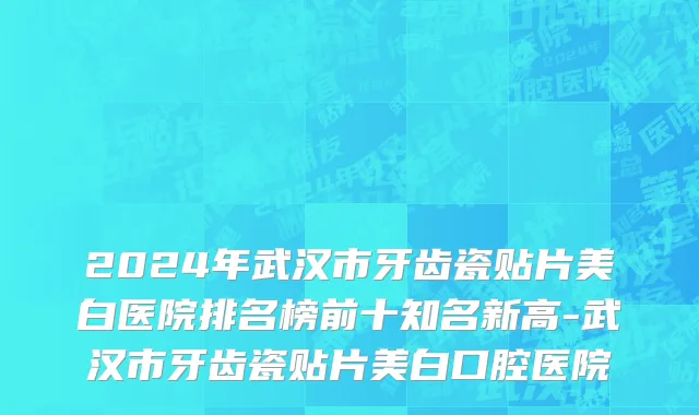 2024年武汉市牙齿瓷贴片美白医院排名榜前十知名新高-武汉市牙齿瓷贴片美白口腔医院