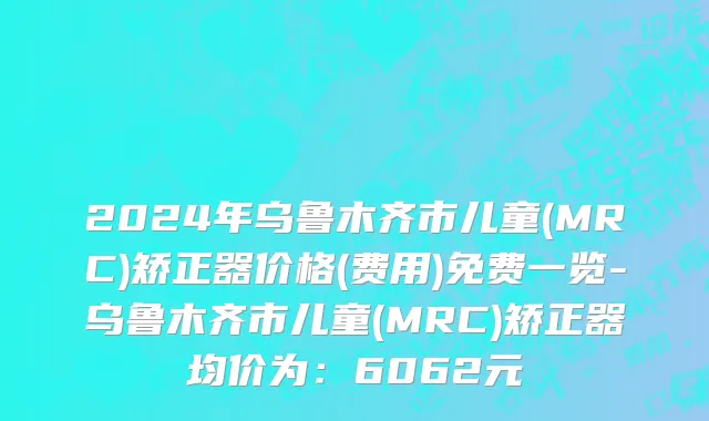2024年乌鲁木齐市儿童(MRC)矫正器价格(费用)免费一览-乌鲁木齐市儿童(MRC)矫正器均价为：6062元