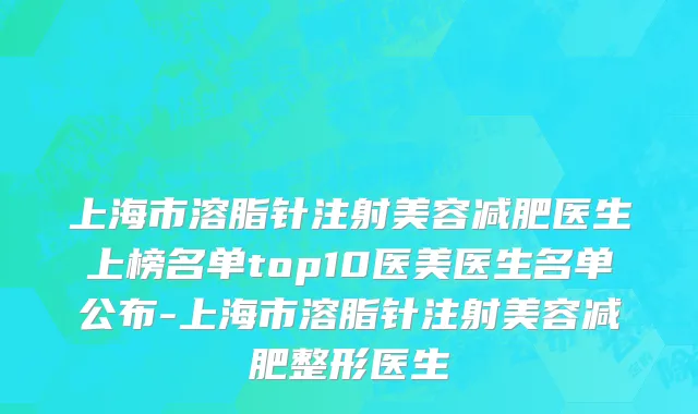 上海市溶脂针注射美容减肥医生上榜名单top10医美医生名单公布-上海市溶脂针注射美容减肥整形医生