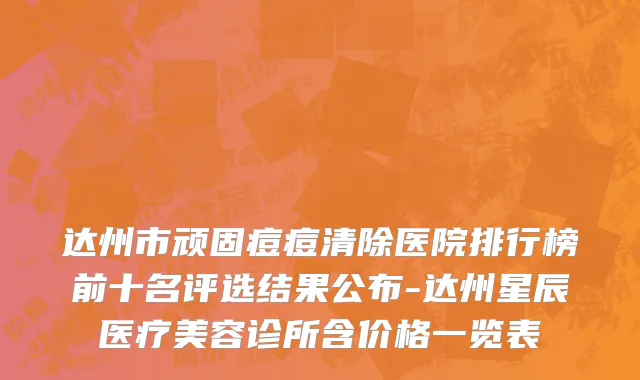 达州市顽固痘痘清除医院排行榜前十名评选结果公布-达州星辰医疗美容诊所含价格一览表