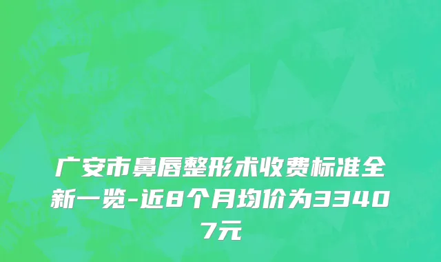 广安市鼻唇整形术收费标准全新一览-近8个月均价为33407元