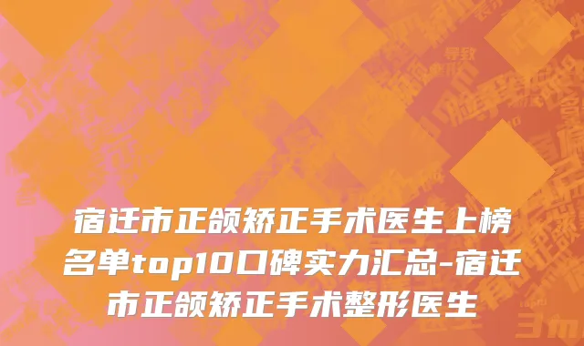 宿迁市正颌矫正手术医生上榜名单top10口碑实力汇总-宿迁市正颌矫正手术整形医生