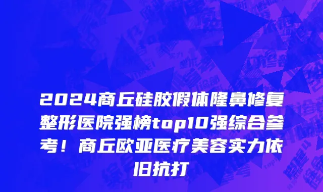 2024商丘硅胶假体隆鼻修复整形医院强榜top10强综合参考！商丘欧亚医疗美容实力依旧抗打