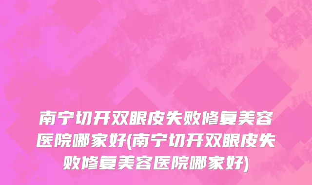 南宁切开双眼皮失败修复美容医院哪家好(南宁切开双眼皮失败修复美容医院哪家好)