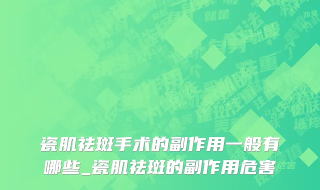 瓷肌祛斑手术的副作用一般有哪些_瓷肌祛斑的副作用危害