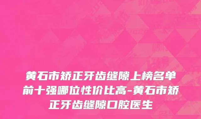 黄石市矫正牙齿缝隙上榜名单前十强哪位性价比高-黄石市矫正牙齿缝隙口腔医生