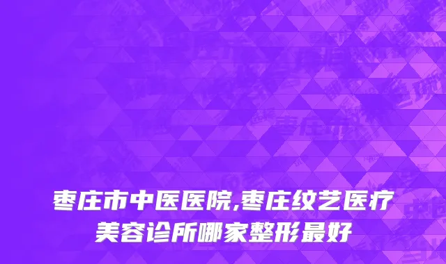 枣庄市中医医院,枣庄纹艺医疗美容诊所哪家整形最好