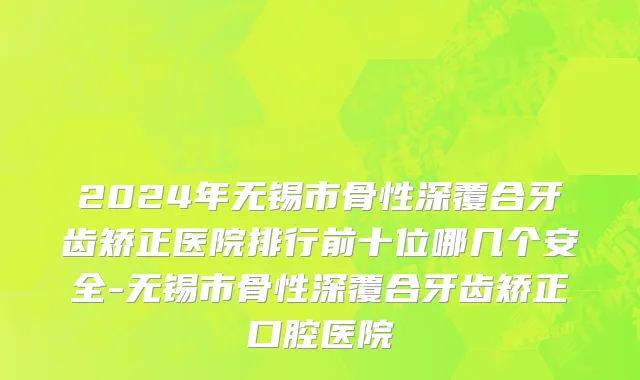 2024年无锡市骨性深覆合牙齿矫正医院排行前十位哪几个安全-无锡市骨性深覆合牙齿矫正口腔医院