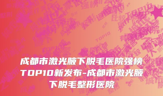 成都市激光腋下脱毛医院强榜TOP10新发布-成都市激光腋下脱毛整形医院