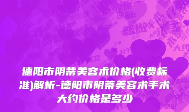 德阳市阴蒂美容术价格(收费标准)解析-德阳市阴蒂美容术手术大约价格是多少