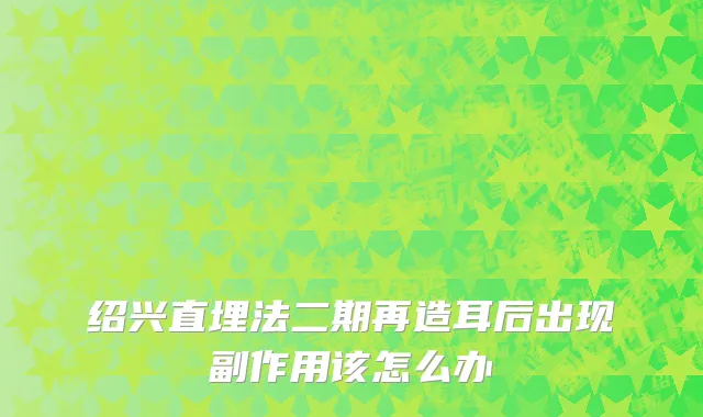 绍兴直埋法二期再造耳后出现副作用该怎么办