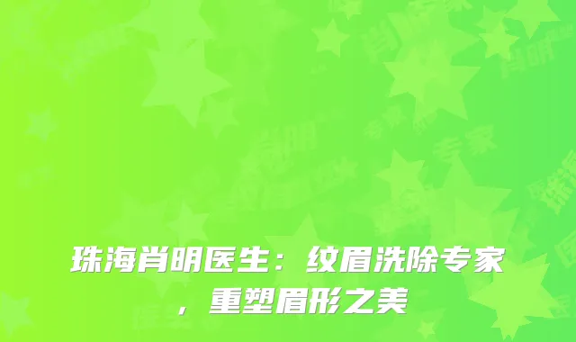 珠海肖明医生：纹眉洗除专家，重塑眉形之美