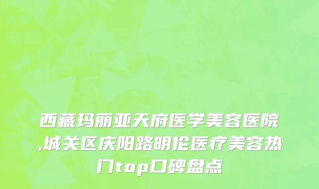 西藏玛丽亚天府医学美容医院,城关区庆阳路明伦医疗美容热门top口碑盘点