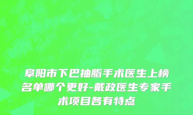 阜阳市下巴抽脂手术医生上榜名单哪个更好-戴政医生专家手术项目各有特点