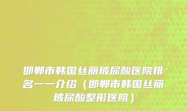 邯郸市韩国丝丽玻尿酸医院排名一一介绍（邯郸市韩国丝丽玻尿酸整形医院）