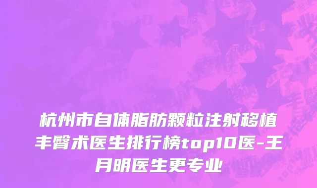 杭州市自体脂肪颗粒注射移植丰臀术医生排行榜top10医-王月明医生更专业