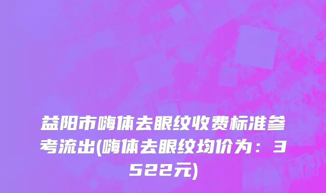 益阳市嗨体去眼纹收费标准参考流出(嗨体去眼纹均价为：3522元)