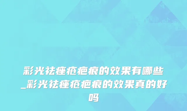 彩光祛痤疮疤痕的效果有哪些_彩光祛痤疮疤痕的效果真的好吗