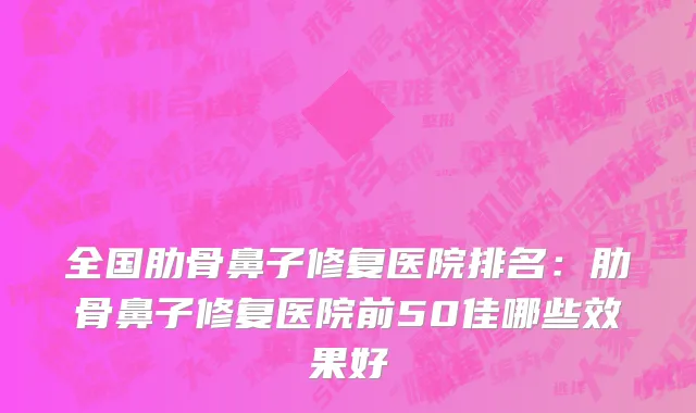全国肋骨鼻子修复医院排名：肋骨鼻子修复医院前50佳哪些效果好
