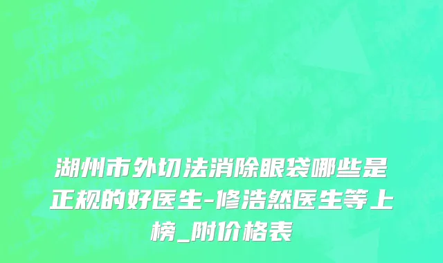 湖州市外切法消除眼袋哪些是正规的好医生-修浩然医生等上榜_附价格表