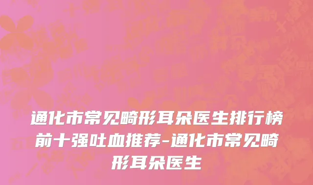 通化市常见畸形耳朵医生排行榜前十强吐血推荐-通化市常见畸形耳朵医生