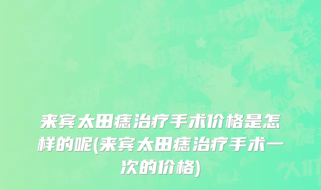 来宾太田痣治疗手术价格是怎样的呢(来宾太田痣治疗手术一次的价格)