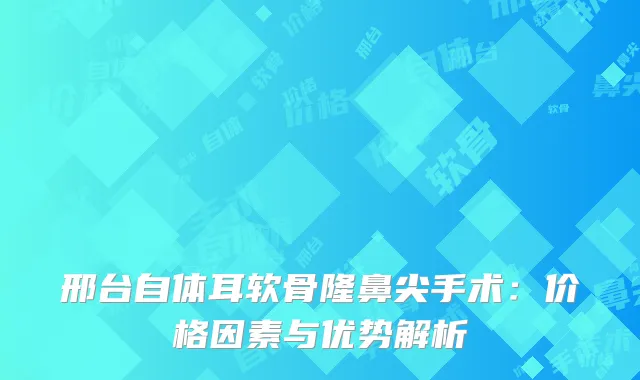 邢台自体耳软骨隆鼻尖手术：价格因素与优势解析