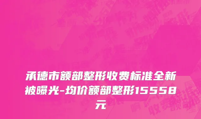 承德市额部整形收费标准全新被曝光-均价额部整形15558元