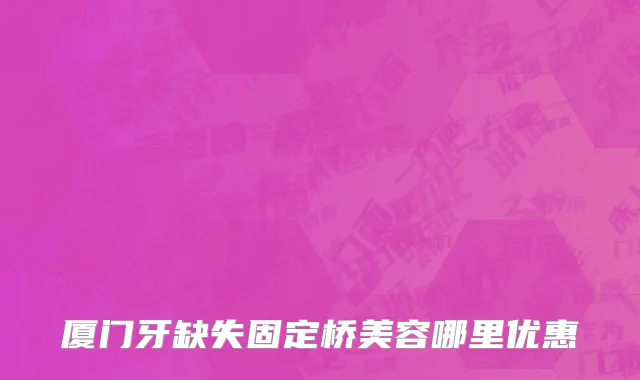 厦门牙缺失固定桥美容哪里优惠
