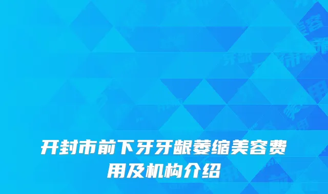 开封市前下牙牙龈萎缩美容费用及机构介绍