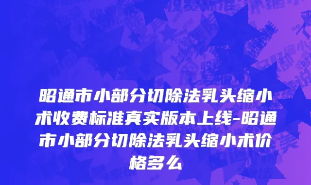 昭通市小部分切除法乳头缩小术收费标准真实版本上线-昭通市小部分切除法乳头缩小术价格多么