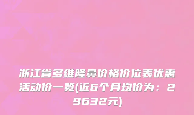 浙江省多维隆鼻价格价位表优惠活动价一览(近6个月均价为：29632元)