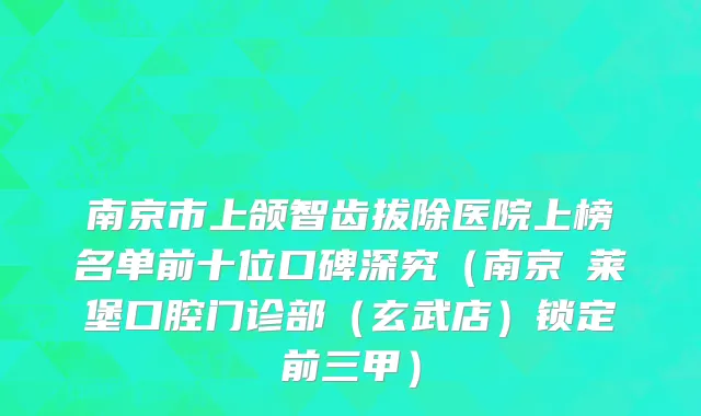 南京市上颌智齿拔除医院上榜名单前十位口碑深究（南京茀莱堡口腔门诊部（玄武店）锁定前三甲）