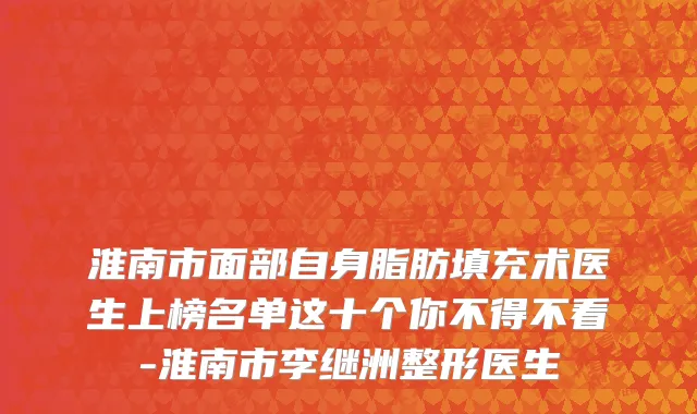淮南市面部自身脂肪填充术医生上榜名单这十个你不得不看-淮南市李继洲整形医生
