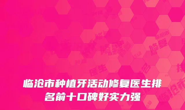 临沧市种植牙活动修复医生排名前十口碑好实力强