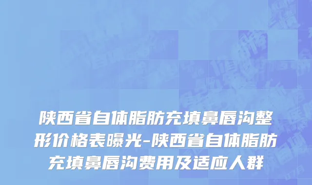 陕西省自体脂肪充填鼻唇沟整形价格表曝光-陕西省自体脂肪充填鼻唇沟费用及适应人群
