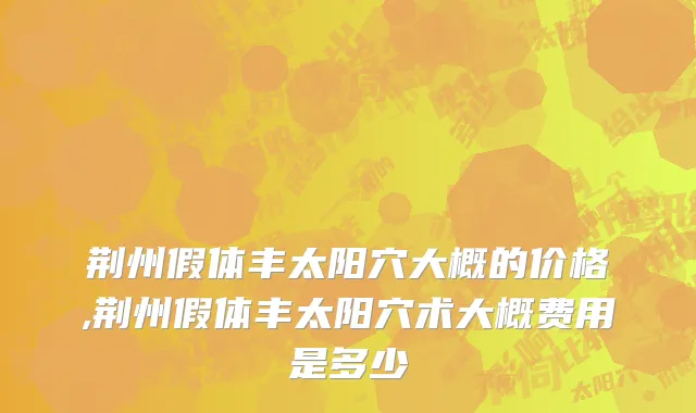 荆州假体丰太阳穴大概的价格,荆州假体丰太阳穴术大概费用是多少