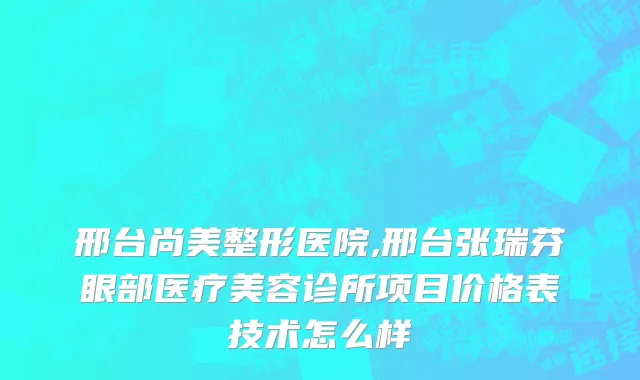邢台尚美整形医院,邢台张瑞芬眼部医疗美容诊所项目价格表技术怎么样