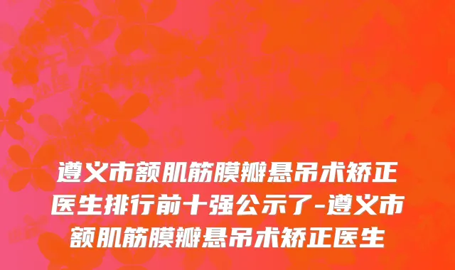 遵义市额肌筋膜瓣悬吊术矫正医生排行前十强公示了-遵义市额肌筋膜瓣悬吊术矫正医生