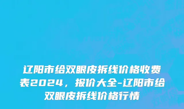 辽阳市给双眼皮拆线价格收费表2024，报价大全-辽阳市给双眼皮拆线价格行情