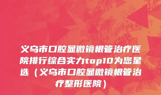 义乌市口腔显微镜根管治疗医院排行综合实力top10为您星选（义乌市口腔显微镜根管治疗整形医院）
