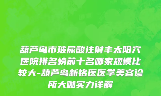 葫芦岛市玻尿酸注射丰太阳穴医院排名榜前十名哪家规模比较大-葫芦岛新铭医医学美容诊所大咖实力详解