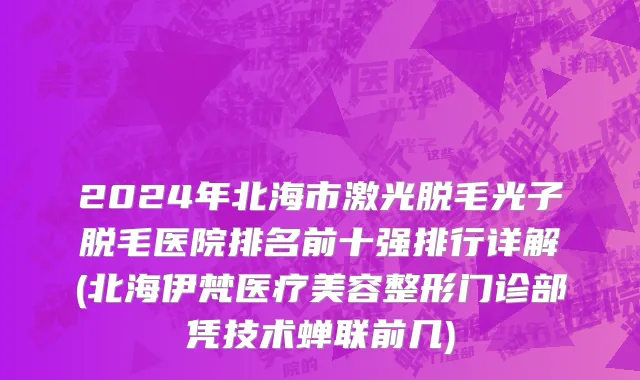 2024年北海市激光脱毛光子脱毛医院排名前十强排行详解(北海伊梵医疗美容整形门诊部凭技术蝉联前几)